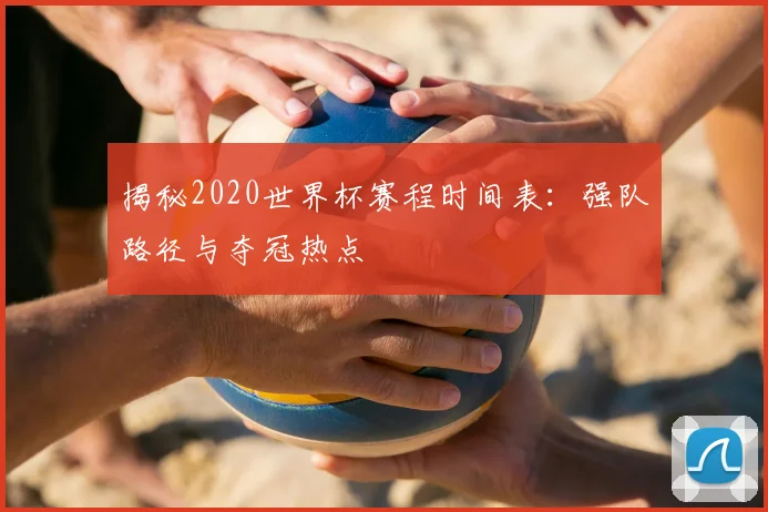 揭秘2020世界杯赛程时间表：强队路径与夺冠热点