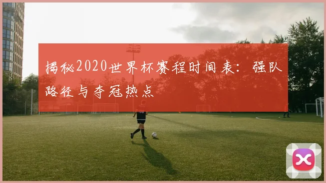揭秘2020世界杯赛程时间表：强队路径与夺冠热点