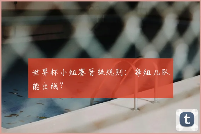 世界杯小组赛晋级规则:每组几队能出线?