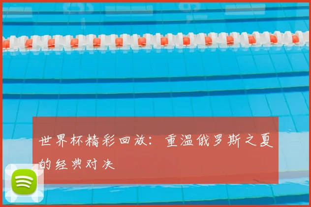 世界杯精彩回放：重温俄罗斯之夏的经典对决