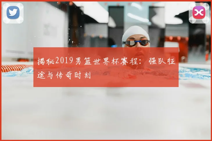 揭秘2019男篮世界杯赛程：强队征途与传奇时刻
