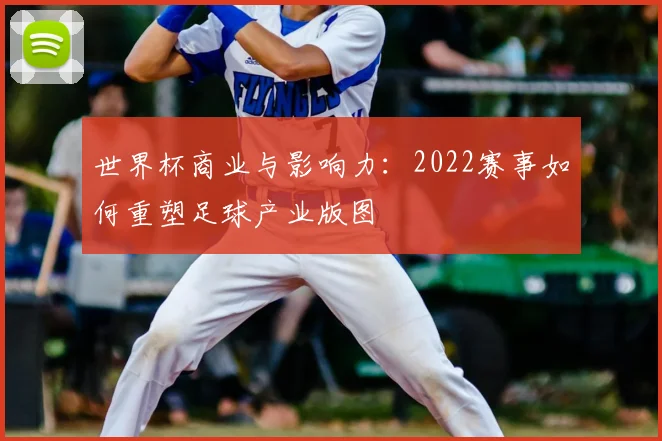 世界杯商业与影响力:2022赛事如何重塑足球产业版图
