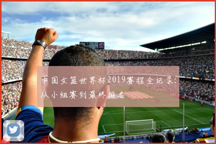 中国女篮世界杯2019赛程全记录：从小组赛到最终排名