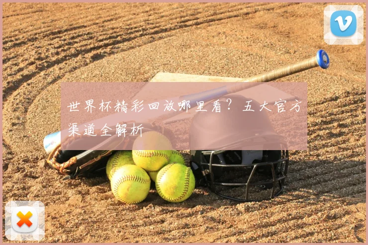 世界杯精彩回放哪里看？五大官方渠道全解析