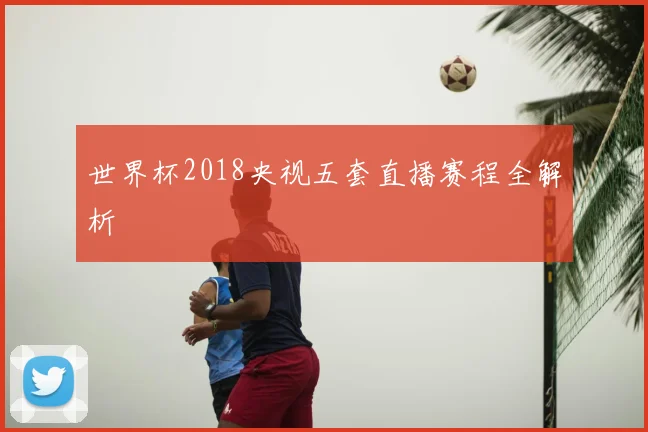 世界杯2018央视五套直播赛程全解析