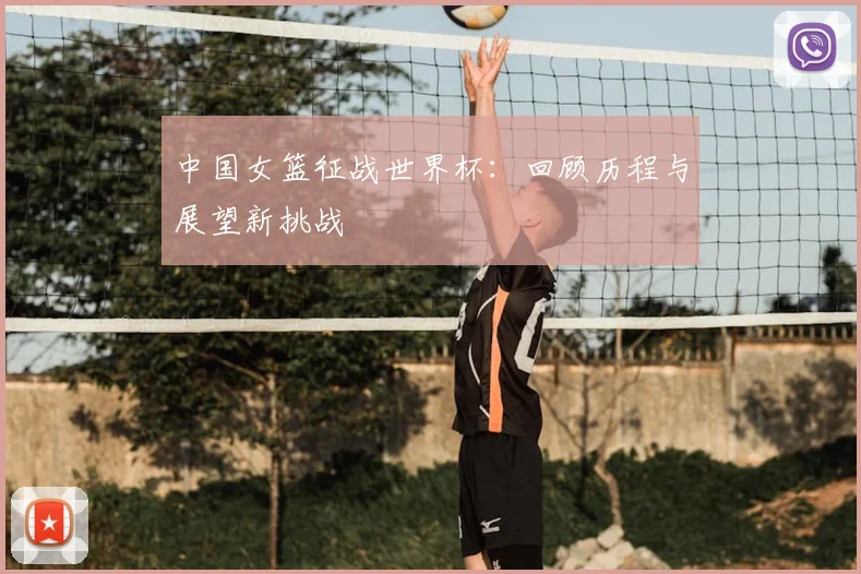 中国女篮征战世界杯：回顾历程与展望新挑战