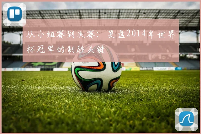 从小组赛到决赛:复盘2014年世界杯冠军的制胜关键