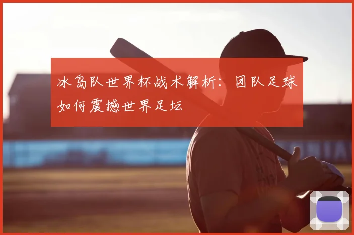 冰岛队世界杯战术解析：团队足球如何震撼世界足坛