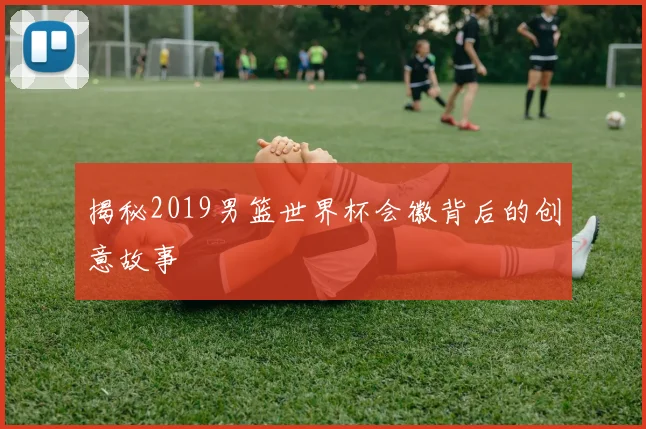揭秘2019男篮世界杯会徽背后的创意故事