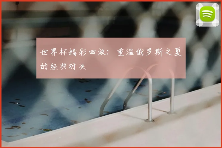 世界杯精彩回放：重温俄罗斯之夏的经典对决