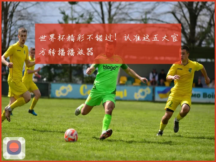 世界杯精彩不错过！认准这五大官方转播播放器