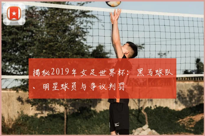 揭秘2019年女足世界杯：黑马球队、明星球员与争议判罚