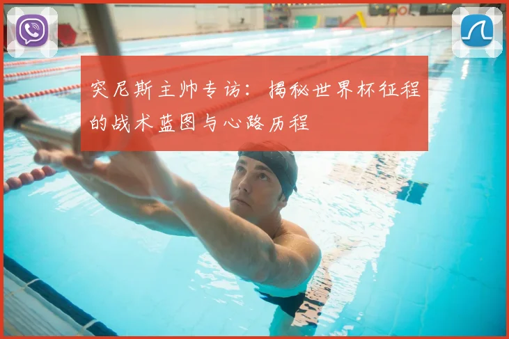 突尼斯主帅专访:揭秘世界杯征程的战术蓝图与心路历程
