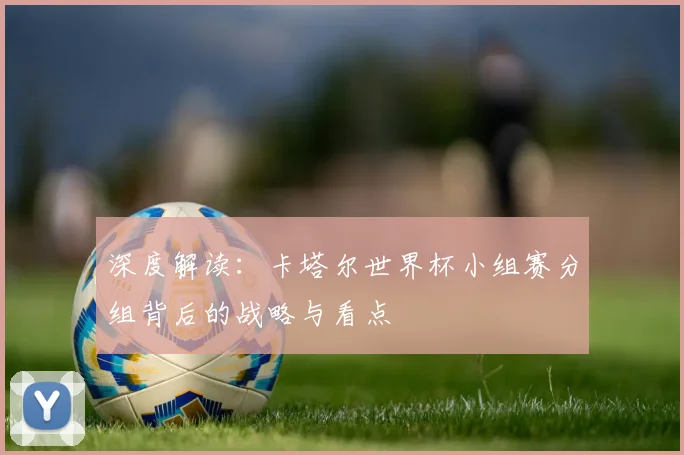 深度解读：卡塔尔世界杯小组赛分组背后的战略与看点