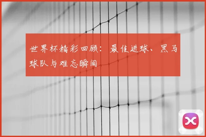 世界杯精彩回顾：最佳进球、黑马球队与难忘瞬间