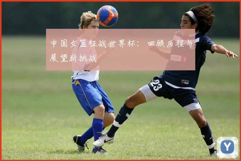 中国女篮征战世界杯：回顾历程与展望新挑战