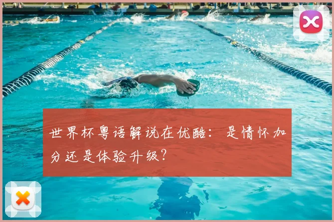 世界杯粤语解说在优酷：是情怀加分还是体验升级？