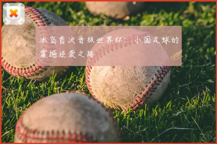 冰岛首次晋级世界杯：小国足球的震撼逆袭之路