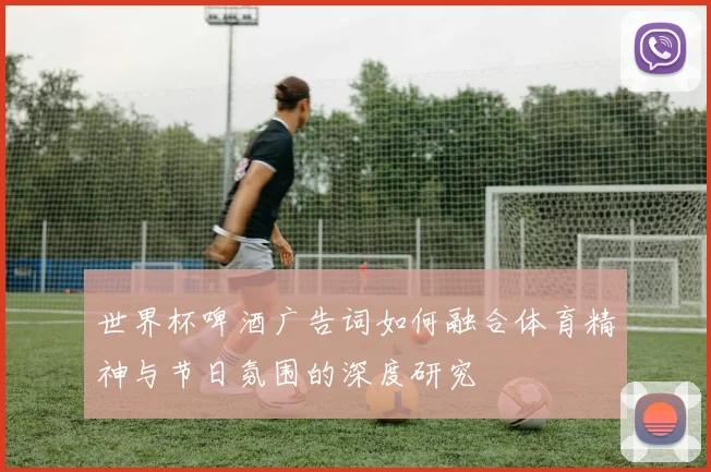 世界杯啤酒广告词如何融合体育精神与节日氛围的深度研究