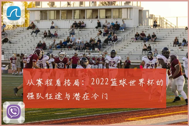 从赛程看格局：2022篮球世界杯的强队征途与潜在冷门