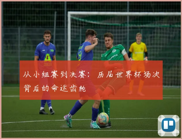 从小组赛到决赛:历届世界杯场次背后的命运齿轮