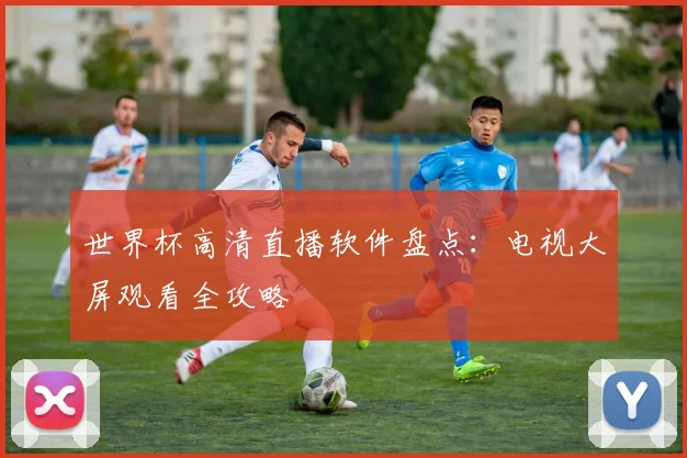 世界杯高清直播软件盘点:电视大屏观看全攻略