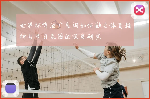 世界杯啤酒广告词如何融合体育精神与节日氛围的深度研究