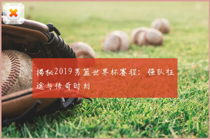 揭秘2019男篮世界杯赛程：强队征途与传奇时刻