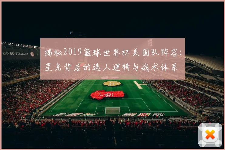 揭秘2019篮球世界杯美国队阵容：星光背后的选人逻辑与战术体系