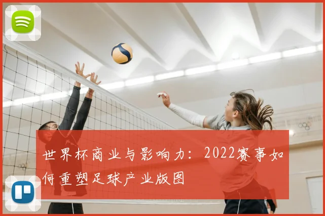 世界杯商业与影响力:2022赛事如何重塑足球产业版图