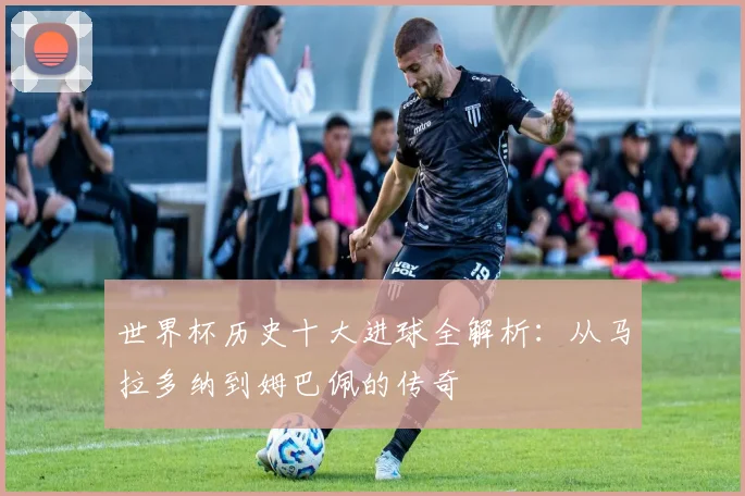 世界杯历史十大进球全解析：从马拉多纳到姆巴佩的传奇