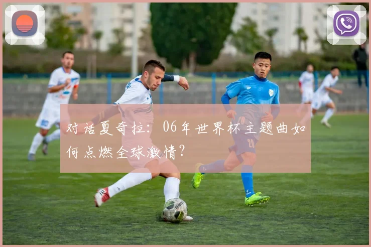 对话夏奇拉：06年世界杯主题曲如何点燃全球激情？