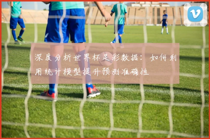 深度分析世界杯足彩数据：如何利用统计模型提升预测准确性