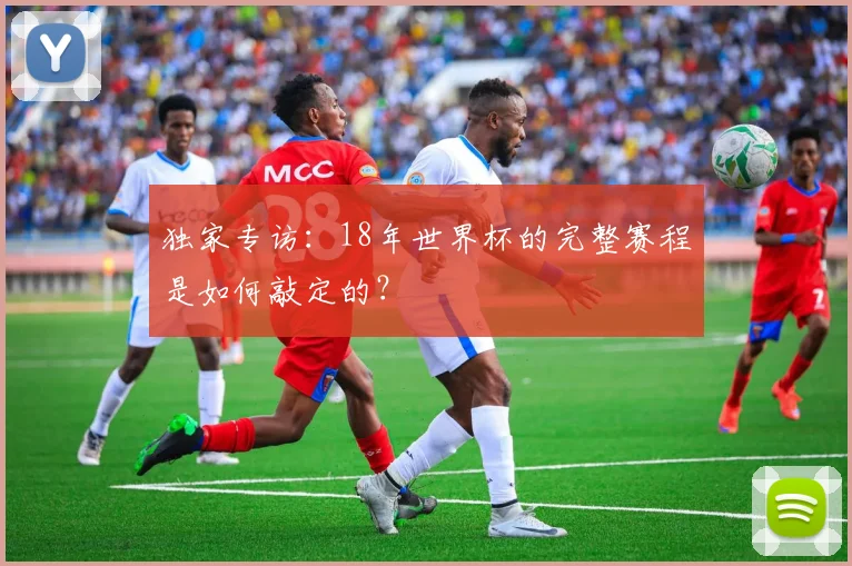 独家专访：18年世界杯的完整赛程是如何敲定的？