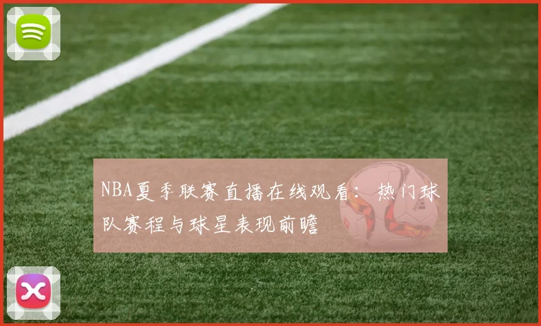 NBA夏季联赛直播在线观看：热门球队赛程与球星表现前瞻