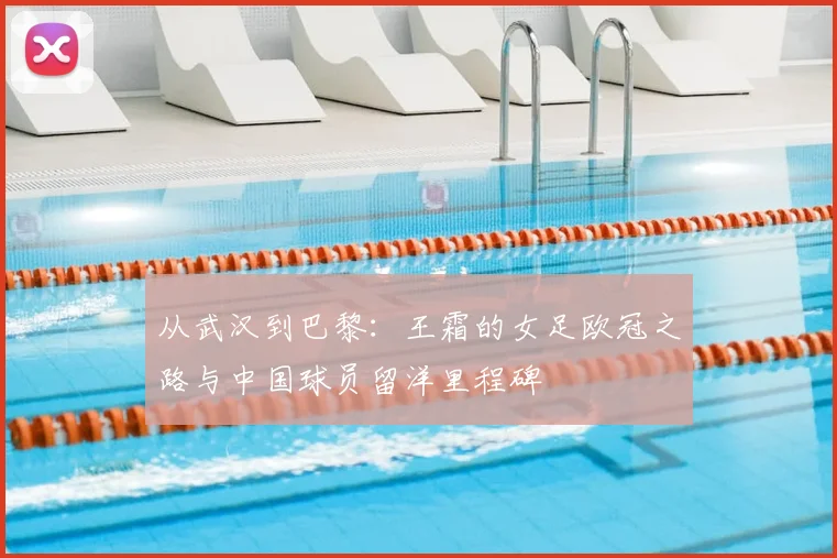 从武汉到巴黎：王霜的女足欧冠之路与中国球员留洋里程碑