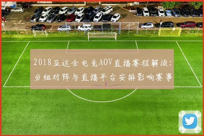 2018亚运会电竞AOV直播赛程解读：分组对阵与直播平台安排影响赛事观赛