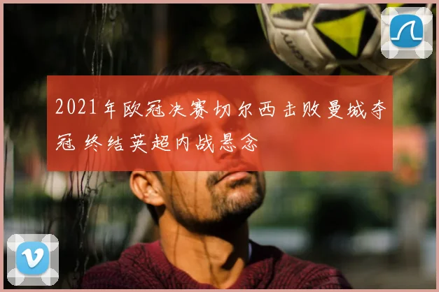 2021年欧冠决赛切尔西击败曼城夺冠 终结英超内战悬念