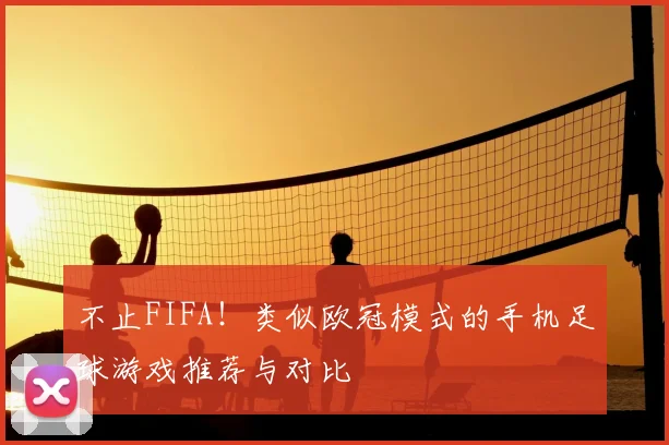 不止FIFA！类似欧冠模式的手机足球游戏推荐与对比