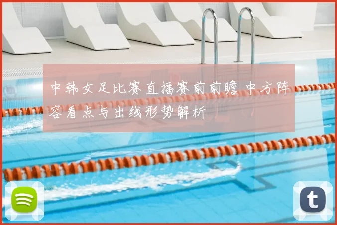 中韩女足比赛直播赛前前瞻 中方阵容看点与出线形势解析