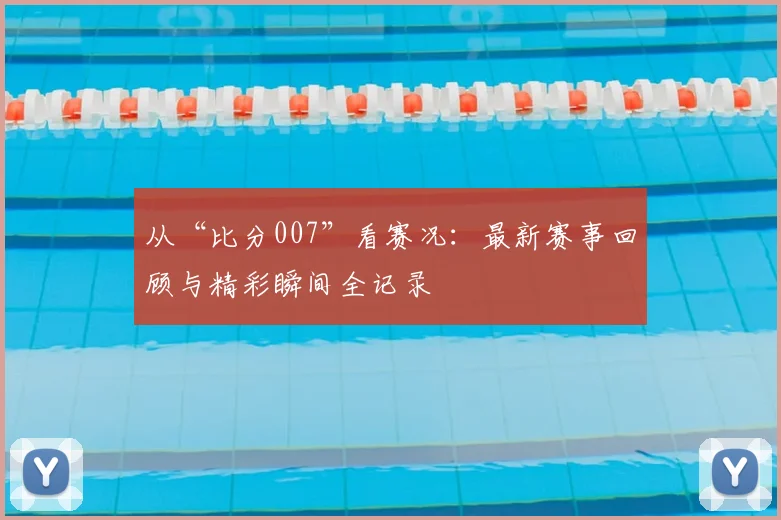从“比分007”看赛况:最新赛事回顾与精彩瞬间全记录