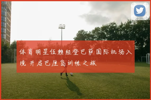 体育明星伍赖经登巴萨国际机场入境 开启巴厘岛训练之旅