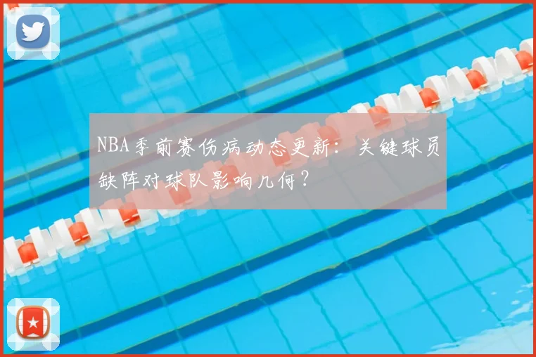 NBA季前赛伤病动态更新：关键球员缺阵对球队影响几何？