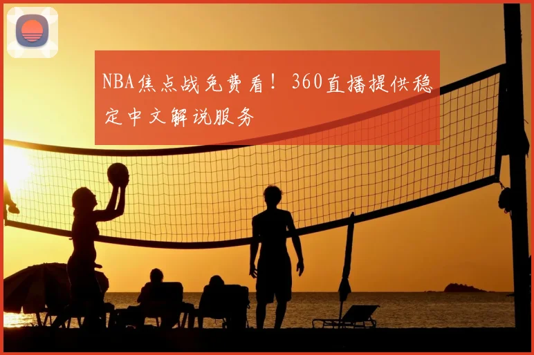 NBA焦点战免费看!360直播提供稳定中文解说服务