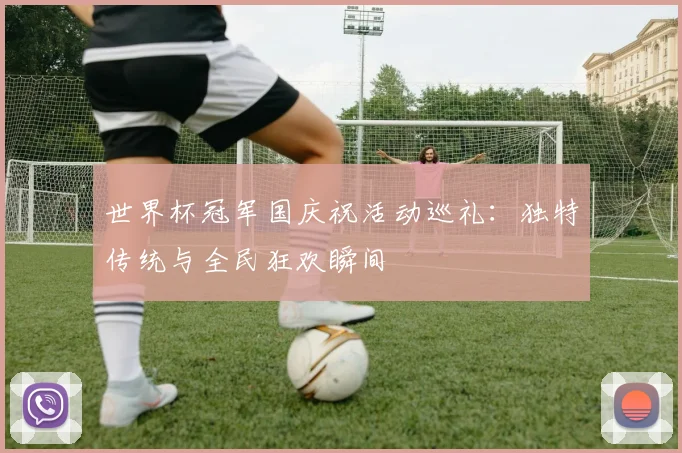 世界杯冠军国庆祝活动巡礼：独特传统与全民狂欢瞬间
