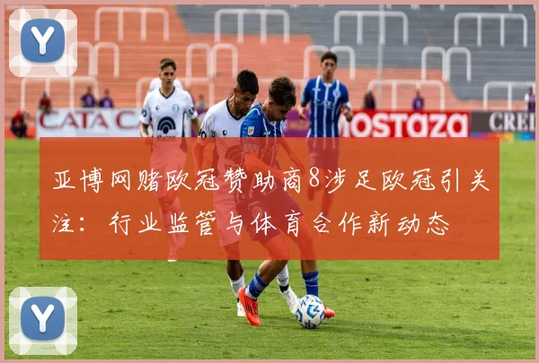 亚博网赌欧冠赞助商8涉足欧冠引关注：行业监管与体育合作新动态