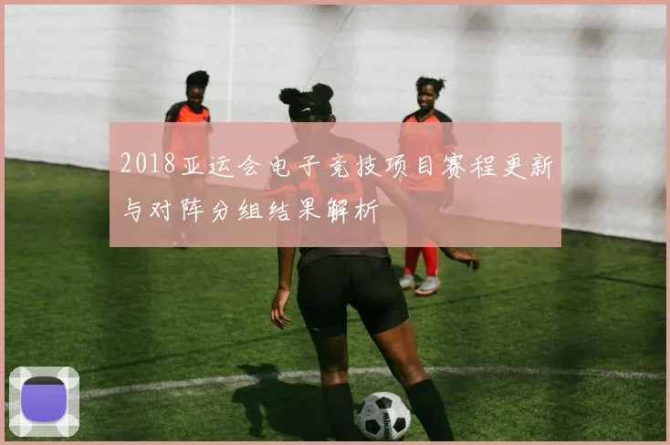 2018亚运会电子竞技项目赛程更新与对阵分组结果解析