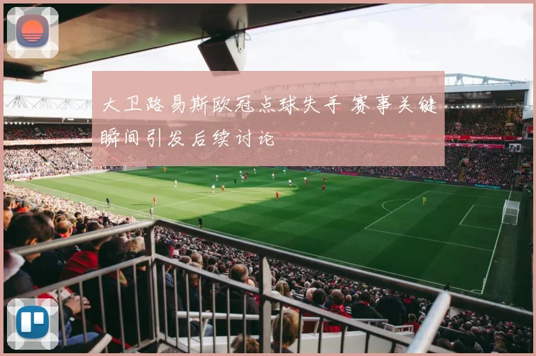 大卫路易斯欧冠点球失手 赛事关键瞬间引发后续讨论