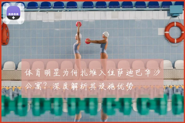 体育明星为何扎堆入住萨迪巴华沙公寓？深度解析其设施优势