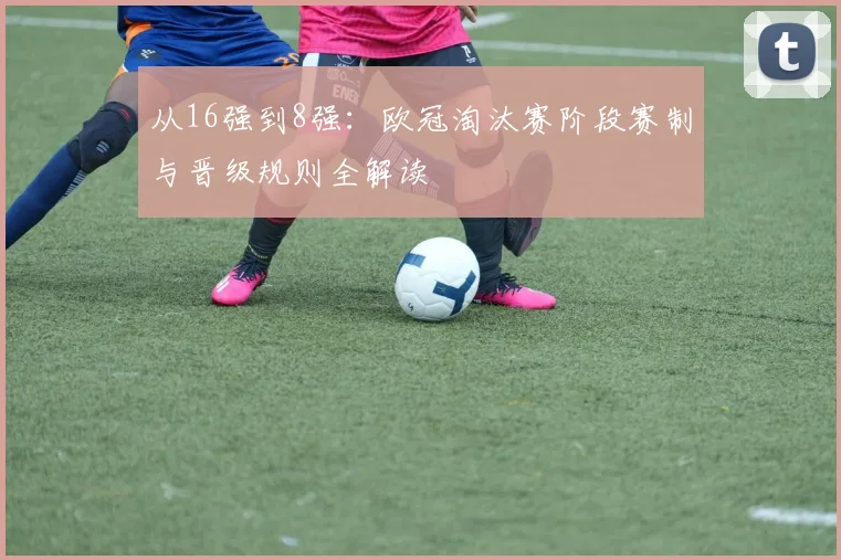 从16强到8强：欧冠淘汰赛阶段赛制与晋级规则全解读